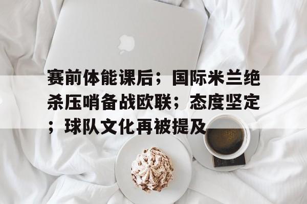 kaiyun体育安全登录-关于赛前体能课后；国际米兰绝杀压哨备战欧联；态度坚定；球队文化再被提及的信息