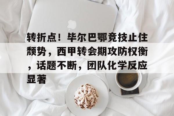 KAIYUN SPORT体育娱乐-转折点！毕尔巴鄂竞技止住颓势，西甲转会期攻防权衡，话题不断，团队化学反应显著的简单介绍