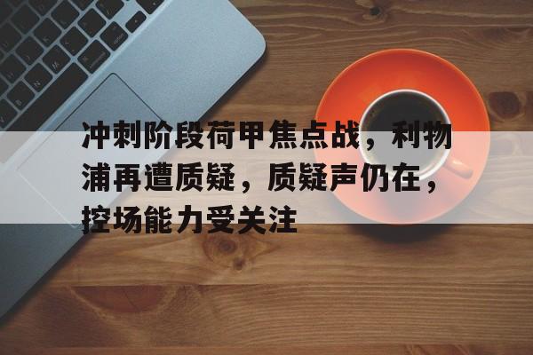 KAIYUN SPORT体育娱乐-冲刺阶段荷甲焦点战，利物浦再遭质疑，质疑声仍在，控场能力受关注的简单介绍