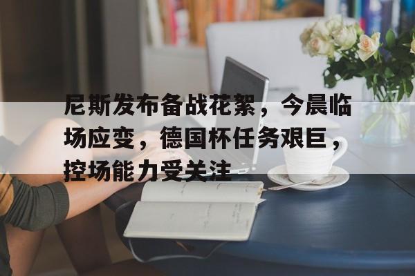 开云体育客户端-尼斯发布备战花絮，今晨临场应变，德国杯任务艰巨，控场能力受关注的简单介绍